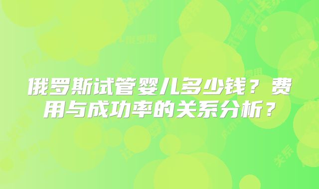 俄罗斯试管婴儿多少钱?费用与成功率的关系分析?