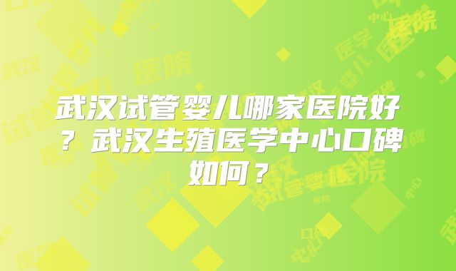 武汉试管婴儿哪家医院好?武汉生殖医学中心口碑如何?