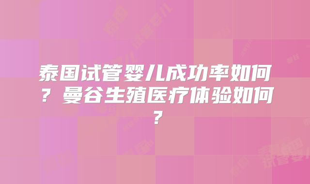 泰国试管婴儿成功率如何?曼谷生殖医疗体验如何?
