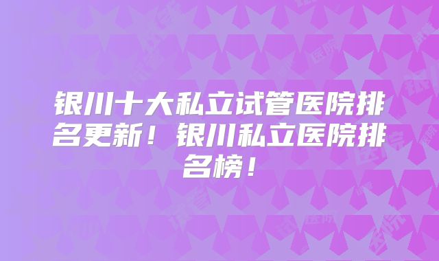 银川十大私立试管医院排名更新!银川私立医院排名榜!