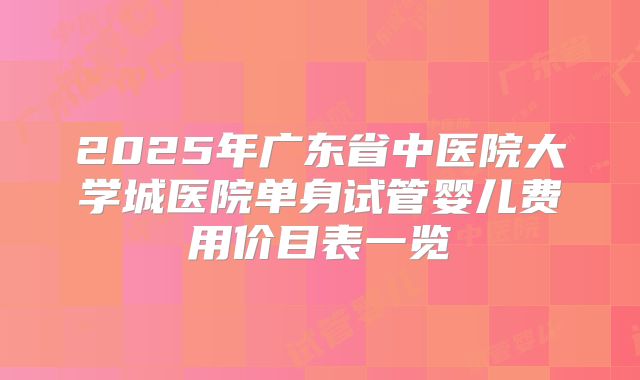 2025年广东省中医院大学城医院单身试管婴儿费用价目表一览