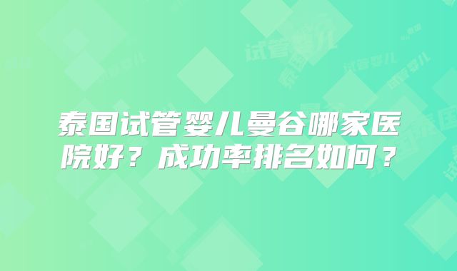 泰国试管婴儿曼谷哪家医院好？成功率排名如何？