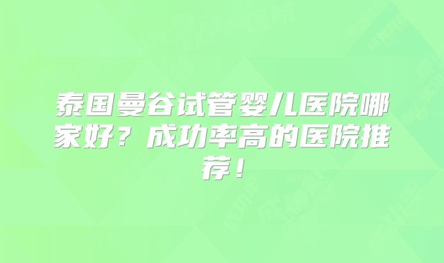 泰国曼谷试管婴儿医院哪家好?成功率高的医院推荐!