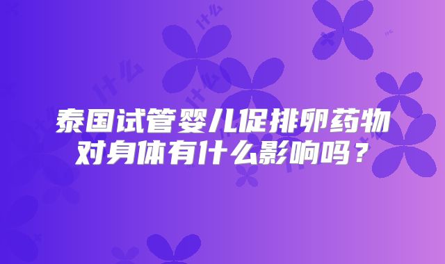 泰国试管婴儿促排卵药物对身体有什么影响吗？