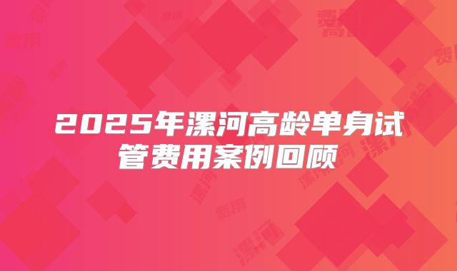2025年漯河高龄单身试管费用案例回顾