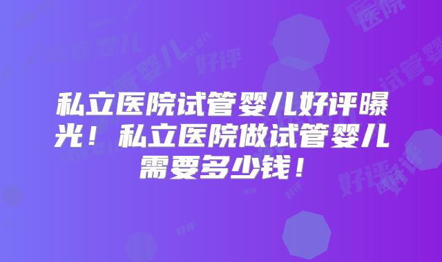 私立医院试管婴儿好评曝光!私立医院做试管婴儿需要多少钱!