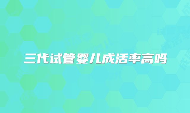 三代试管婴儿成活率高吗