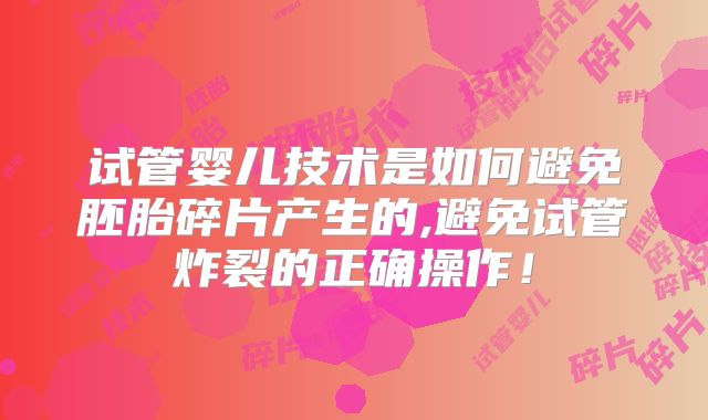 试管婴儿技术是如何避免胚胎碎片产生的,避免试管炸裂的正确操作！