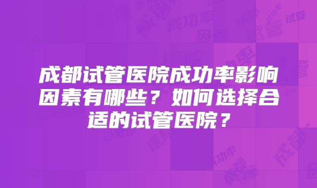 成都试管医院成功率影响因素有哪些？如何选择合适的试管医院？