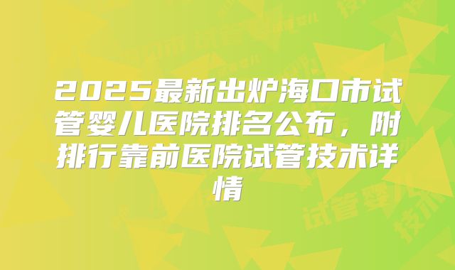 2025最新出炉海口市试管婴儿医院排名公布,附排行靠前医院试管技术详情