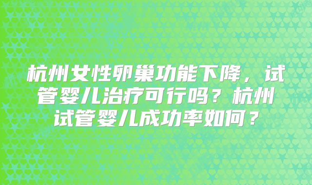 杭州女性卵巢功能下降,试管婴儿治疗可行吗?杭州试管婴儿成功率如何?