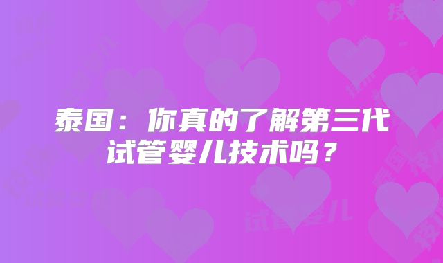 泰国：你真的了解第三代试管婴儿技术吗？