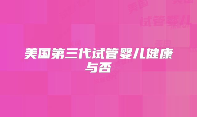 美国第三代试管婴儿健康与否