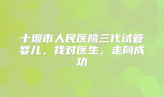 十堰市人民医院三代试管婴儿,找对医生,走向成功