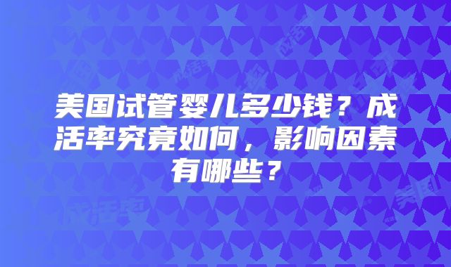 美国试管婴儿多少钱？成活率究竟如何，影响因素有哪些？