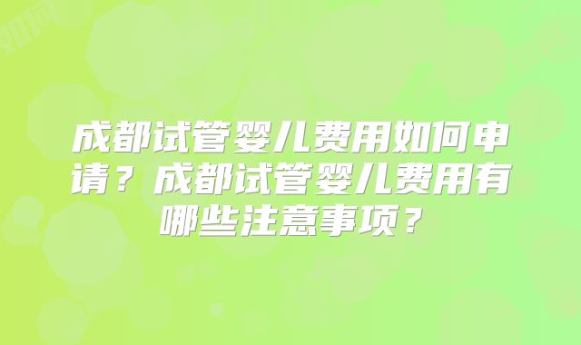 成都试管婴儿费用如何申请?成都试管婴儿费用有哪些注意事项?