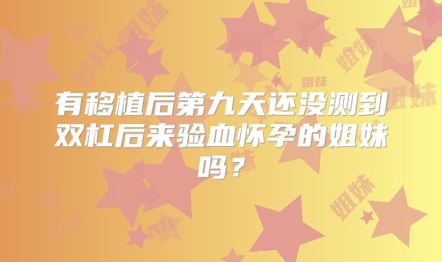 有移植后第九天还没测到双杠后来验血怀孕的姐妹吗?