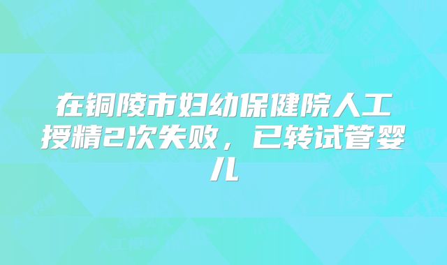 在铜陵市妇幼保健院人工授精2次失败,已转试管婴儿