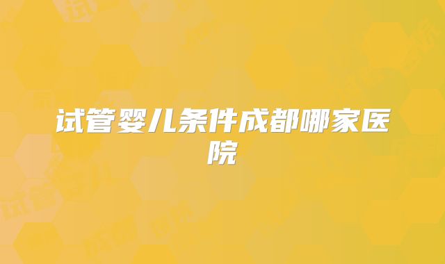 试管婴儿条件成都哪家医院