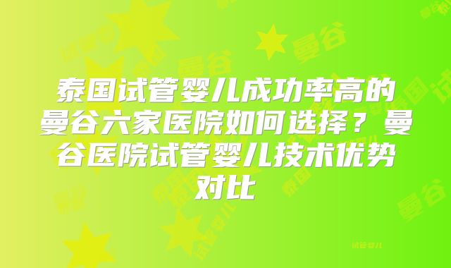 泰国试管婴儿成功率高的曼谷六家医院如何选择？曼谷医院试管婴儿技术优势对比