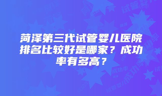菏泽第三代试管婴儿医院排名比较好是哪家？成功率有多高？