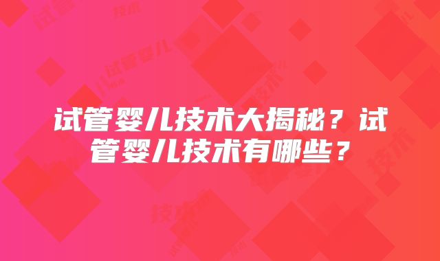 试管婴儿技术大揭秘?试管婴儿技术有哪些?