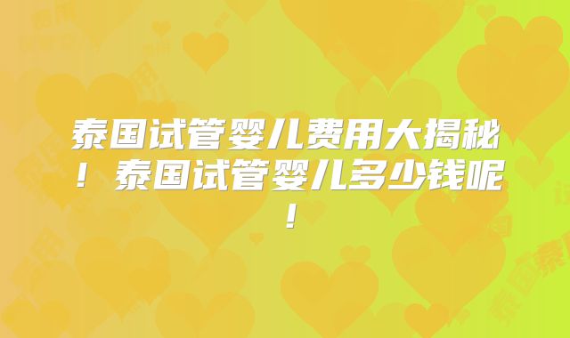 泰国试管婴儿费用大揭秘!泰国试管婴儿多少钱呢!