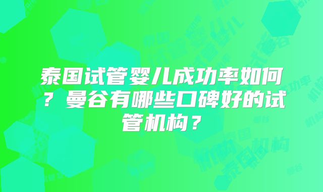 泰国试管婴儿成功率如何?曼谷有哪些口碑好的试管机构?
