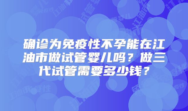 确诊为免疫性不孕能在江油市做试管婴儿吗？做三代试管需要多少钱？