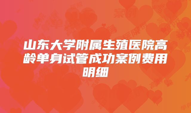 山东大学附属生殖医院高龄单身试管成功案例费用明细