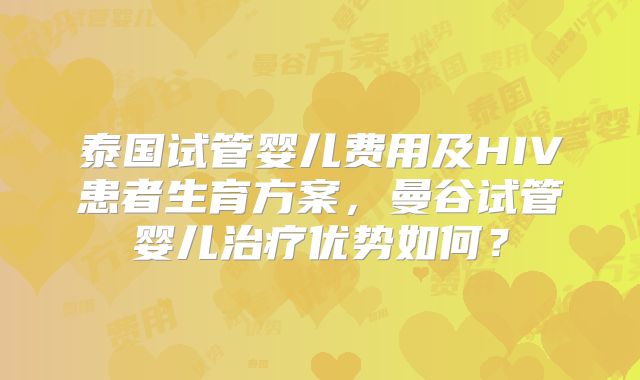 泰国试管婴儿费用及HIV患者生育方案,曼谷试管婴儿治疗优势如何?