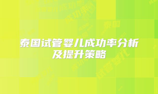 泰国试管婴儿成功率分析及提升策略