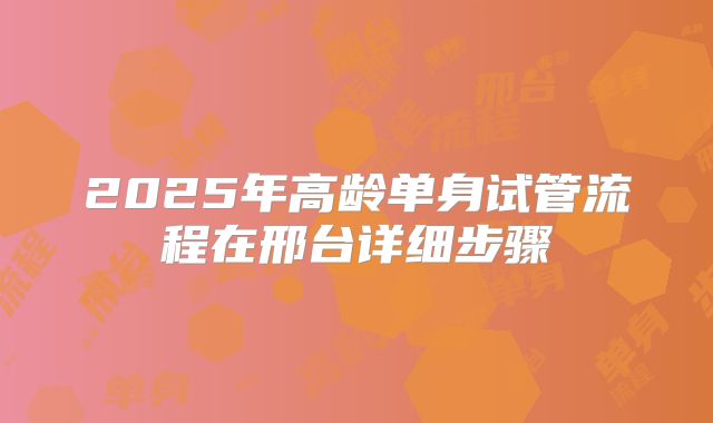 2025年高龄单身试管流程在邢台详细步骤