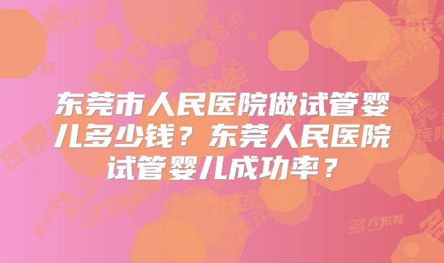 东莞市人民医院做试管婴儿多少钱?东莞人民医院试管婴儿成功率?
