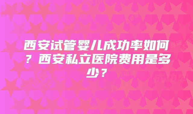 西安试管婴儿成功率如何？西安私立医院费用是多少？