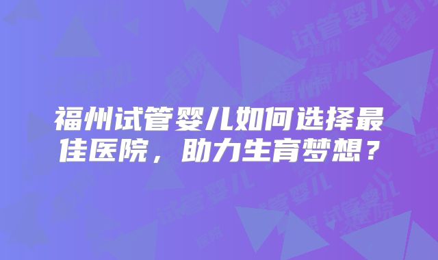 福州试管婴儿如何选择最佳医院,助力生育梦想?