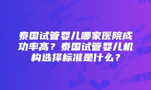 泰国试管婴儿哪家医院成功率高？泰国试管婴儿机构选择标准是什么？