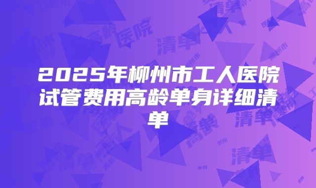 2025年柳州市工人医院试管费用高龄单身详细清单
