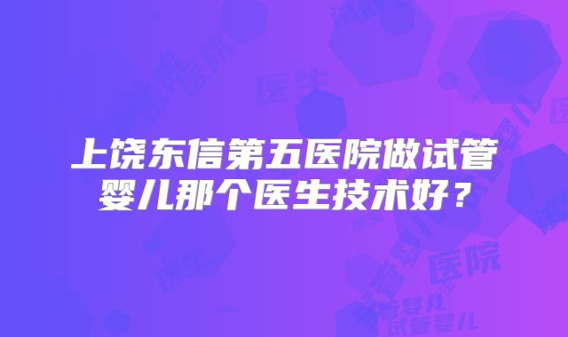 上饶东信第五医院做试管婴儿那个医生技术好?
