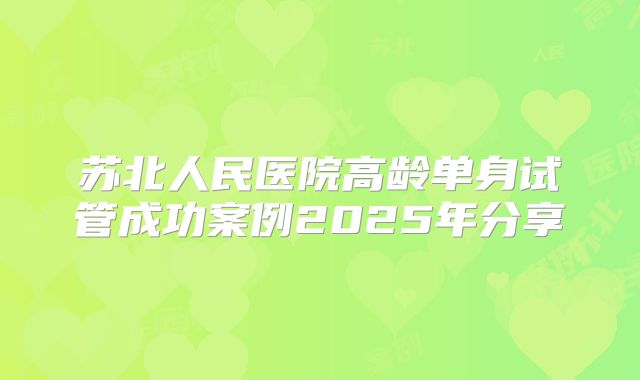 苏北人民医院高龄单身试管成功案例2025年分享