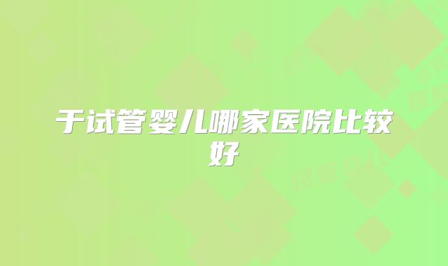 于试管婴儿哪家医院比较好