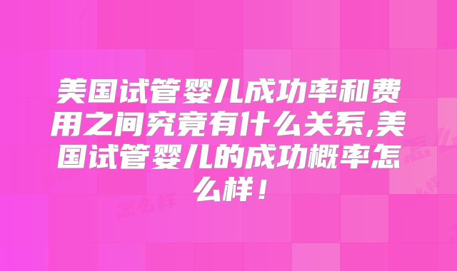 美国试管婴儿成功率和费用之间究竟有什么关系,美国试管婴儿的成功概率怎么样！