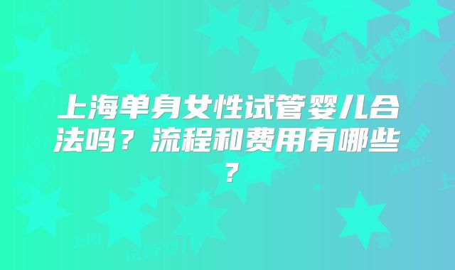 上海单身女性试管婴儿合法吗?流程和费用有哪些?