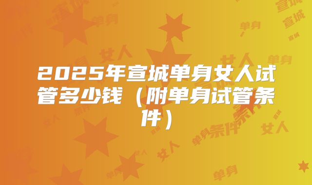 2025年宣城单身女人试管多少钱(附单身试管条件)