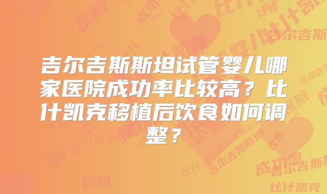 吉尔吉斯斯坦试管婴儿哪家医院成功率比较高？比什凯克移植后饮食如何调整？