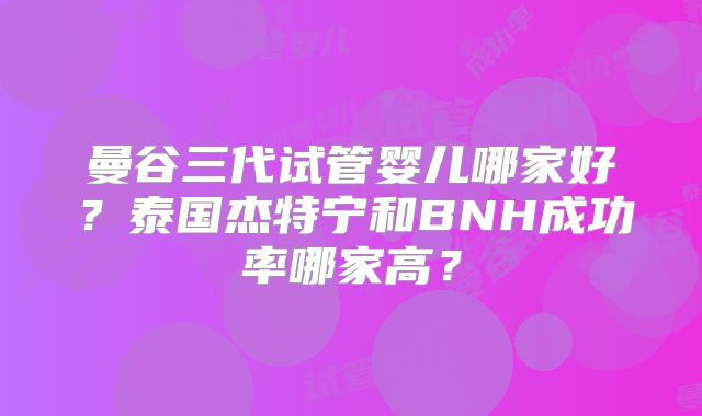 曼谷三代试管婴儿哪家好?泰国杰特宁和BNH成功率哪家高?