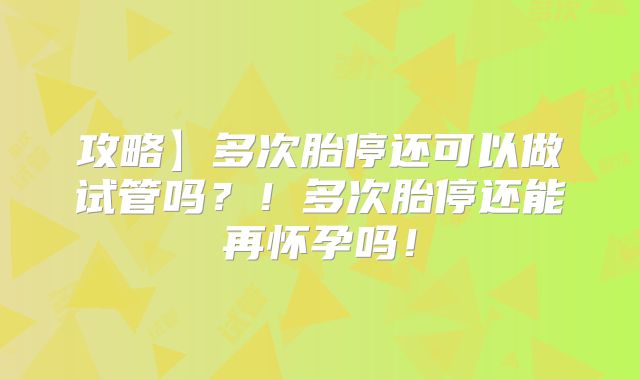 攻略】多次胎停还可以做试管吗?!多次胎停还能再怀孕吗!