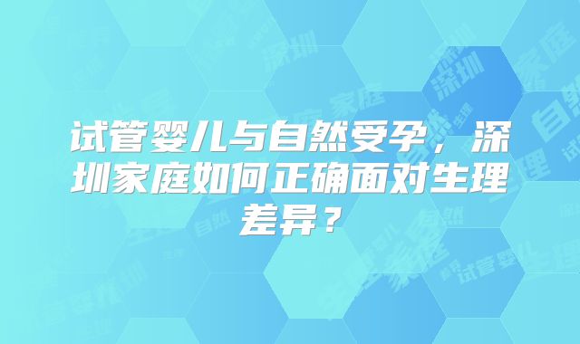 试管婴儿与自然受孕,深圳家庭如何正确面对生理差异?