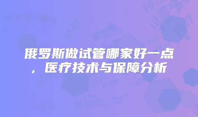 俄罗斯做试管哪家好一点, 医疗技术与保障分析