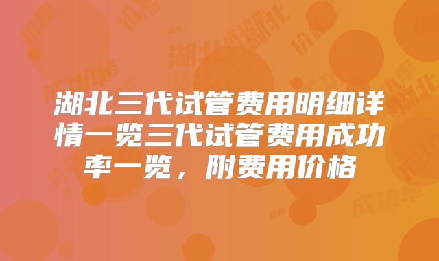 湖北三代试管费用明细详情一览三代试管费用成功率一览,附费用价格